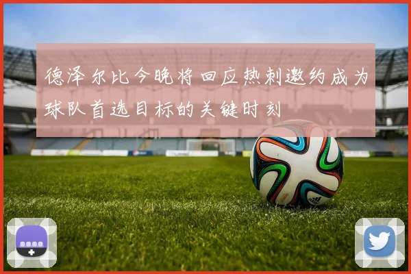 德泽尔比今晚将回应热刺邀约成为球队首选目标的关键时刻