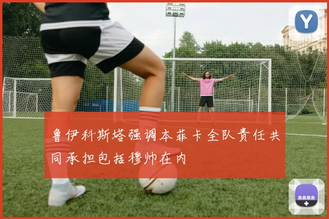 鲁伊科斯塔强调本菲卡全队责任共同承担包括穆帅在内