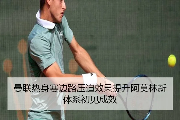 曼联热身赛边路压迫效果提升阿莫林新体系初见成效